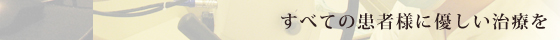 すべての患者様に優しい治療を