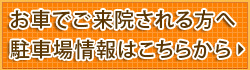 お車でご来院される方へ 駐車場情報はこちらから