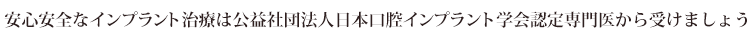 安心安全なインプラント治療は公益社団法人日本口腔インプラント学会認定専門医から受けましょう