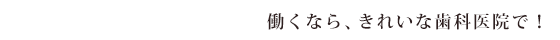 働くなら、きれいな歯科医院で！