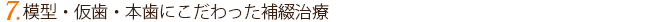 7.模型・仮歯・本歯にこだわった補綴治療