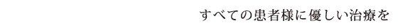 すべての患者様に優しい治療を